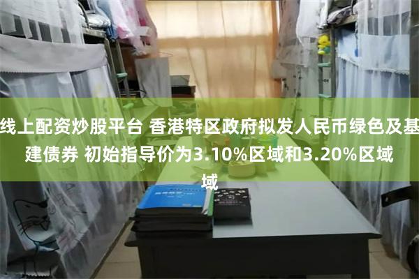 线上配资炒股平台 香港特区政府拟发人民币绿色及基建债券 初始指导价为3.10%区域和3.20%区域