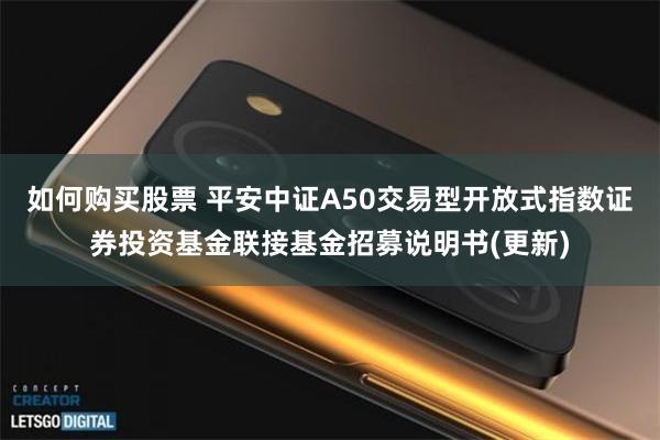 如何购买股票 平安中证A50交易型开放式指数证券投资基金联接基金招募说明书(更新)