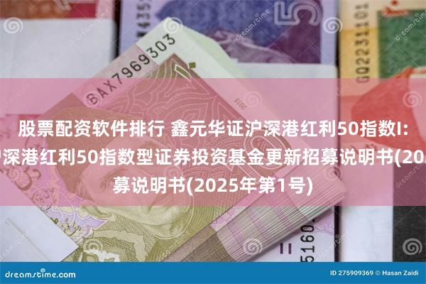 股票配资软件排行 鑫元华证沪深港红利50指数I: 鑫元华证沪深港红利50指数型证券投资基金更新招募说明书(2025年第1号)