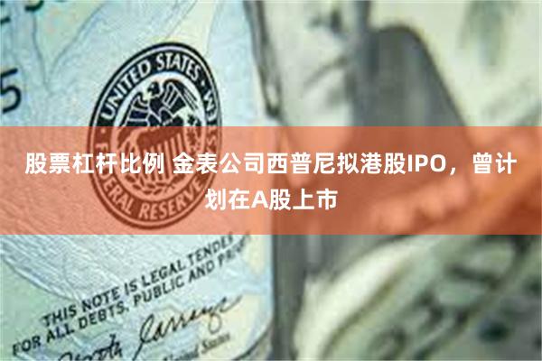 股票杠杆比例 金表公司西普尼拟港股IPO，曾计划在A股上市