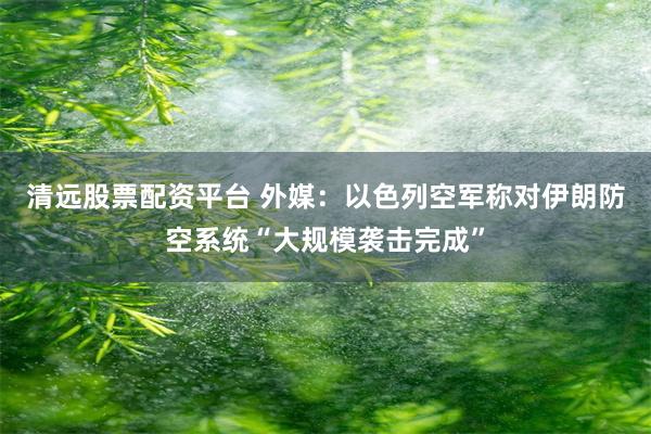 清远股票配资平台 外媒：以色列空军称对伊朗防空系统“大规模袭击完成”