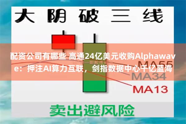 配资公司有哪些 高通24亿美元收购Alphawave：押注AI算力互联，剑指数据中心千亿蓝海