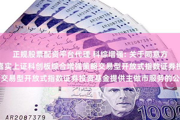 正规股票配资平台代理 科综增强: 关于同意方正证券股份有限公司为嘉实上证科创板综合增强策略交易型开放式指数证券投资基金提供主做市服务的公告