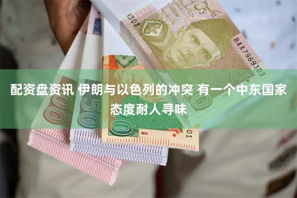 配资盘资讯 伊朗与以色列的冲突 有一个中东国家态度耐人寻味