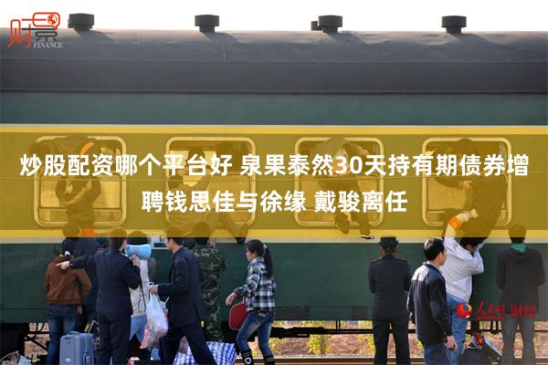炒股配资哪个平台好 泉果泰然30天持有期债券增聘钱思佳与徐缘 戴骏离任