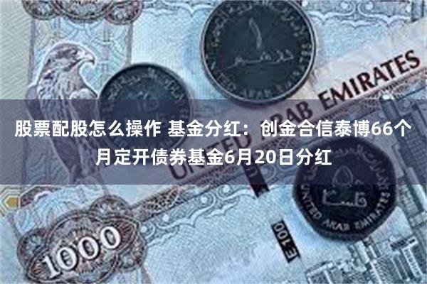 股票配股怎么操作 基金分红：创金合信泰博66个月定开债券基金6月20日分红