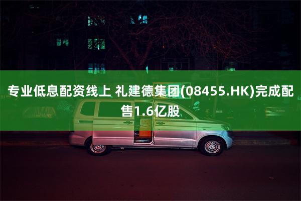 专业低息配资线上 礼建德集团(08455.HK)完成配售1.6亿股