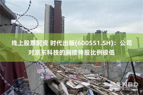 线上股票配资 时代出版(600551.SH)：公司对京东科技的间接持股比例极低