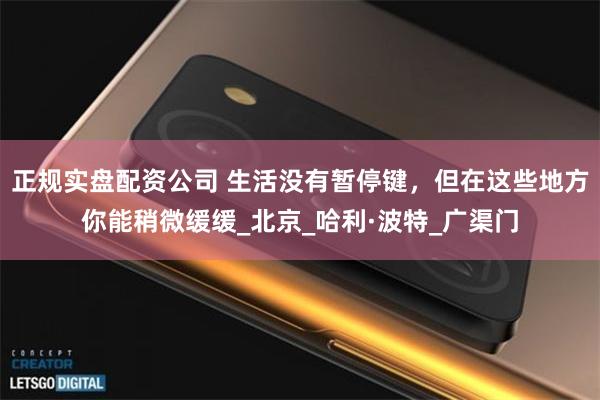 正规实盘配资公司 生活没有暂停键，但在这些地方你能稍微缓缓_北京_哈利·波特_广渠门