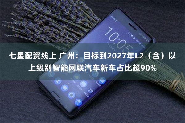 七星配资线上 广州：目标到2027年L2（含）以上级别智能网联汽车新车占比超90%