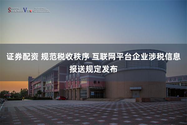 证券配资 规范税收秩序 互联网平台企业涉税信息报送规定发布