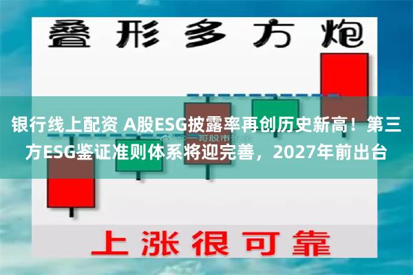 银行线上配资 A股ESG披露率再创历史新高！第三方ESG鉴证准则体系将迎完善，2027年前出台