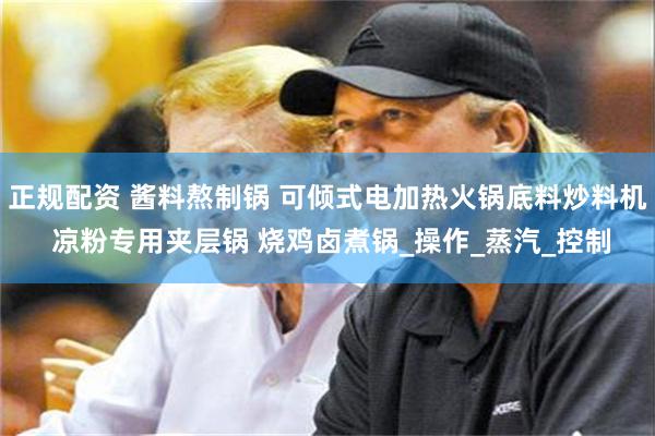 正规配资 酱料熬制锅 可倾式电加热火锅底料炒料机 凉粉专用夹层锅 烧鸡卤煮锅_操作_蒸汽_控制