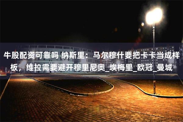 牛股配资可靠吗 纳斯里：马尔穆什要把卡卡当成样板，维拉需要避开穆里尼奥_埃梅里_欧冠_曼城