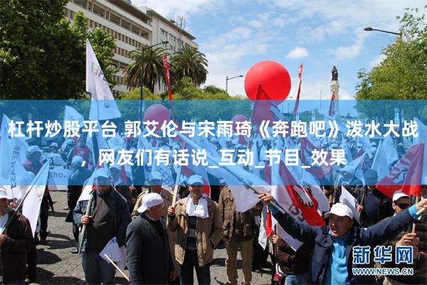 杠杆炒股平台 郭艾伦与宋雨琦《奔跑吧》泼水大战，网友们有话说_互动_节目_效果