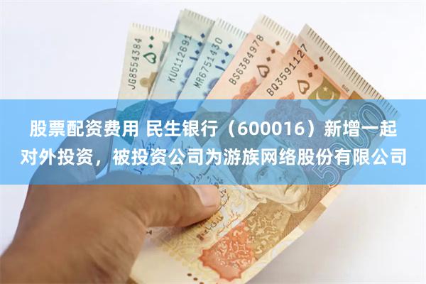 股票配资费用 民生银行（600016）新增一起对外投资，被投资公司为游族网络股份有限公司