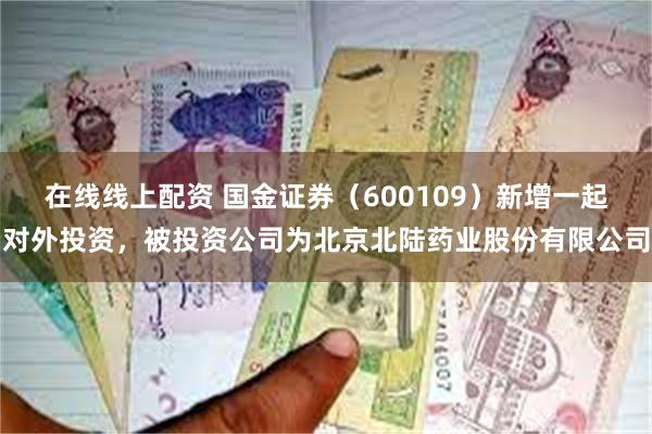 在线线上配资 国金证券（600109）新增一起对外投资，被投资公司为北京北陆药业股份有限公司