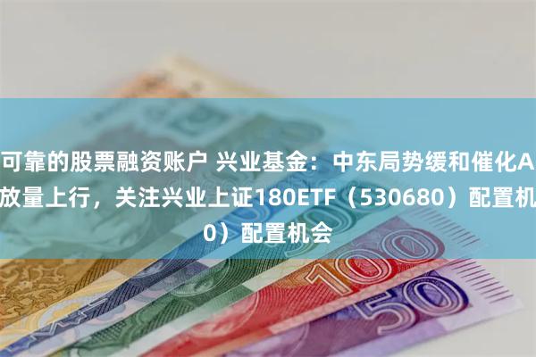 可靠的股票融资账户 兴业基金：中东局势缓和催化A股放量上行，关注兴业上证180ETF（530680）配置机会