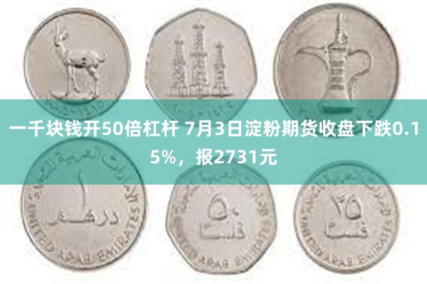 一千块钱开50倍杠杆 7月3日淀粉期货收盘下跌0.15%，报2731元