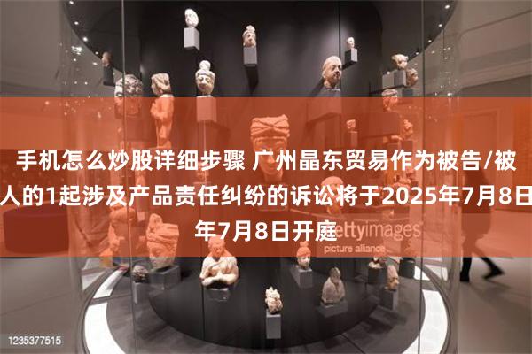 手机怎么炒股详细步骤 广州晶东贸易作为被告/被上诉人的1起涉及产品责任纠纷的诉讼将于2025年7月8日开庭
