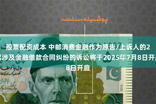 股票配资成本 中邮消费金融作为原告/上诉人的2起涉及金融借款合同纠纷的诉讼将于2025年7月8日开庭