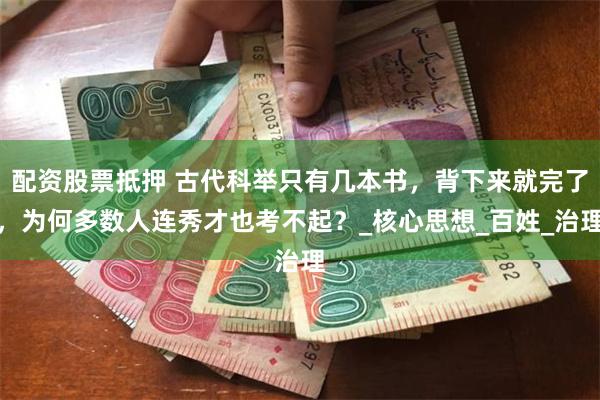 配资股票抵押 古代科举只有几本书，背下来就完了，为何多数人连秀才也考不起？_核心思想_百姓_治理