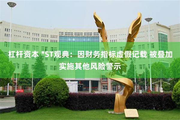 杠杆资本 *ST观典：因财务指标虚假记载 被叠加实施其他风险警示