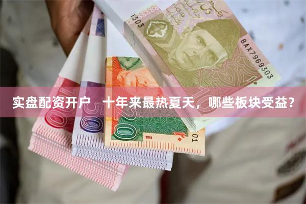 实盘配资开户   十年来最热夏天，哪些板块受益？