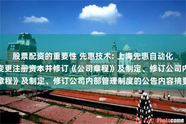 股票配资的重要性 先惠技术: 上海先惠自动化技术股份有限公司关于变更注册资本并修订《公司章程》及制定、修订公司内部管理制度的公告内容摘要