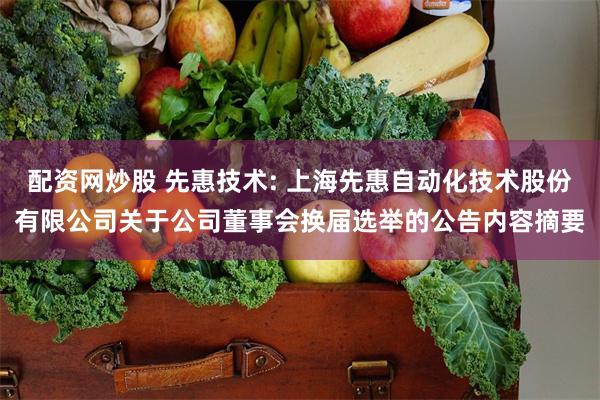 配资网炒股 先惠技术: 上海先惠自动化技术股份有限公司关于公司董事会换届选举的公告内容摘要