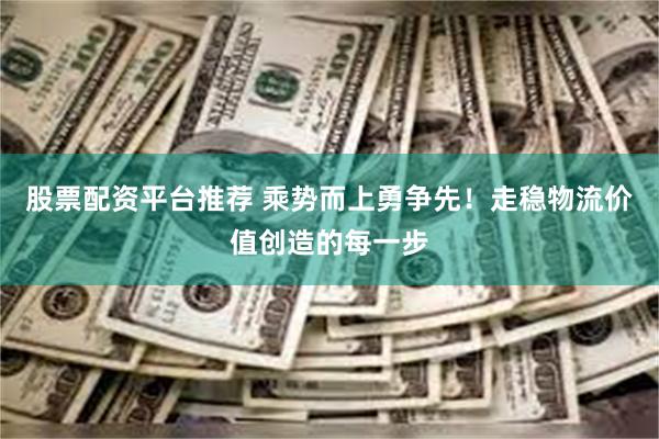 股票配资平台推荐 乘势而上勇争先！走稳物流价值创造的每一步