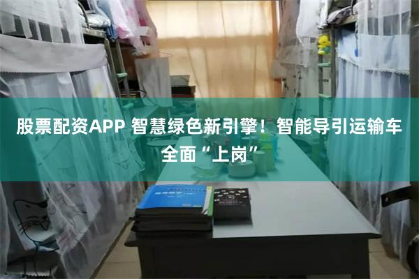 股票配资APP 智慧绿色新引擎！智能导引运输车全面“上岗”