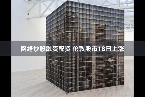 网络炒股融资配资 伦敦股市18日上涨