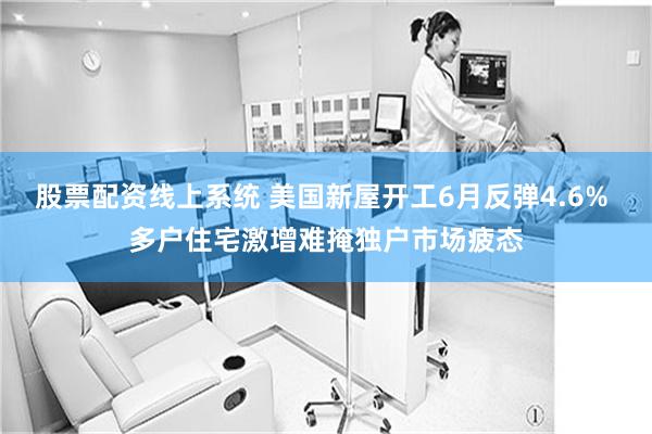 股票配资线上系统 美国新屋开工6月反弹4.6% 多户住宅激增难掩独户市场疲态