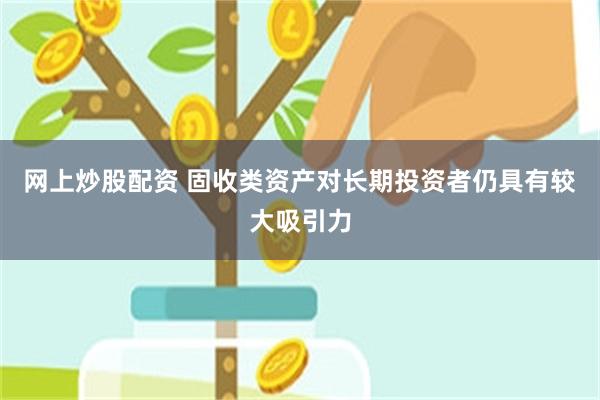 网上炒股配资 固收类资产对长期投资者仍具有较大吸引力