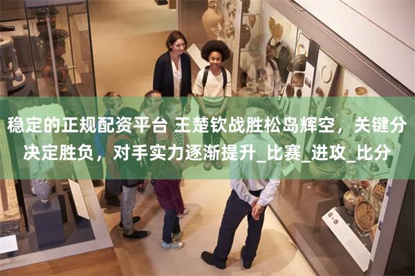 稳定的正规配资平台 王楚钦战胜松岛辉空，关键分决定胜负，对手实力逐渐提升_比赛_进攻_比分