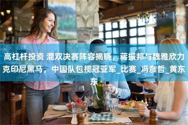 高杠杆投资 混双决赛阵容揭晓，蒋振邦与魏雅欣力克印尼黑马，中国队包揽冠亚军_比赛_冯彦哲_黄东