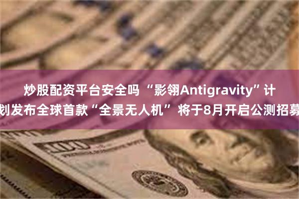 炒股配资平台安全吗 “影翎Antigravity”计划发布全球首款“全景无人机” 将于8月开启公测招募