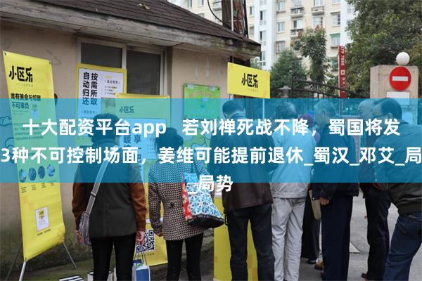 十大配资平台app   若刘禅死战不降，蜀国将发生3种不可控制场面，姜维可能提前退休_蜀汉_邓艾_局势