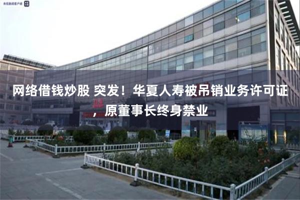 网络借钱炒股 突发！华夏人寿被吊销业务许可证，原董事长终身禁业