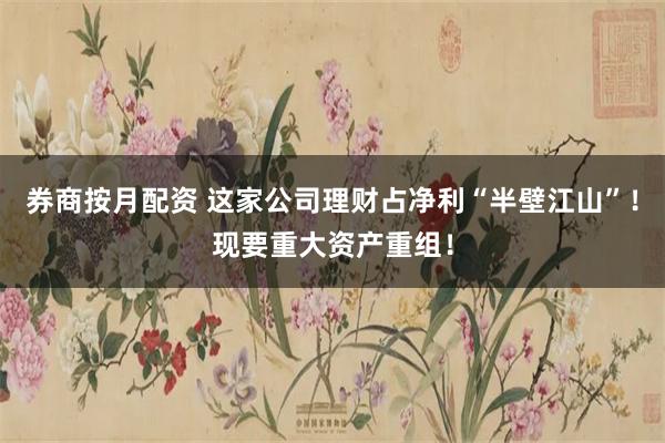 券商按月配资 这家公司理财占净利“半壁江山”！现要重大资产重组！