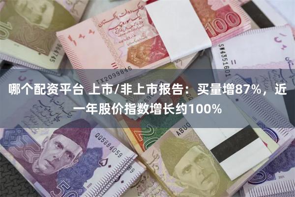 哪个配资平台 上市/非上市报告：买量增87%，近一年股价指数增长约100%