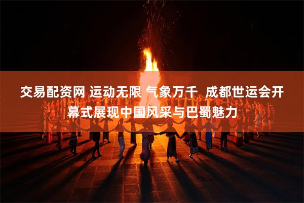 交易配资网 运动无限 气象万千  成都世运会开幕式展现中国风采与巴蜀魅力