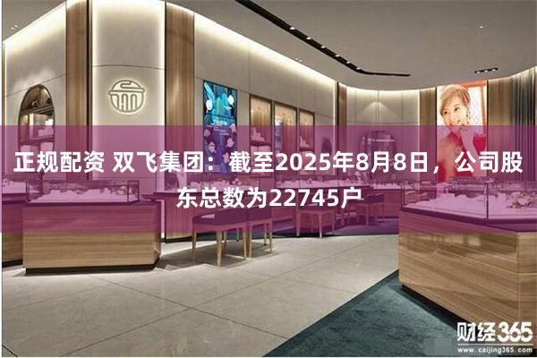 正规配资 双飞集团：截至2025年8月8日，公司股东总数为22745户