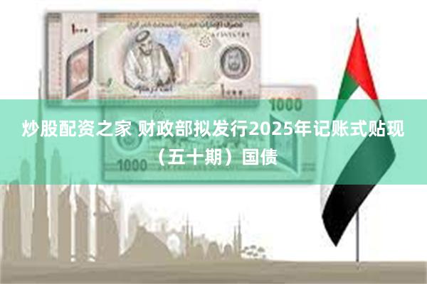 炒股配资之家 财政部拟发行2025年记账式贴现（五十期）国债