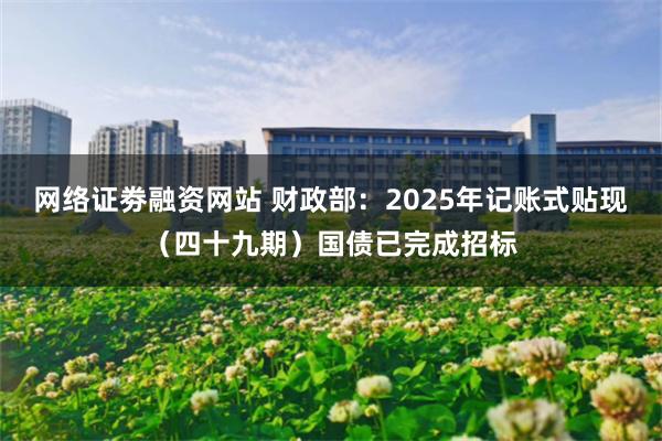 网络证劵融资网站 财政部：2025年记账式贴现（四十九期）国债已完成招标