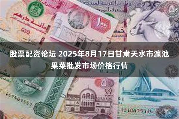 股票配资论坛 2025年8月17日甘肃天水市瀛池果菜批发市场价格行情