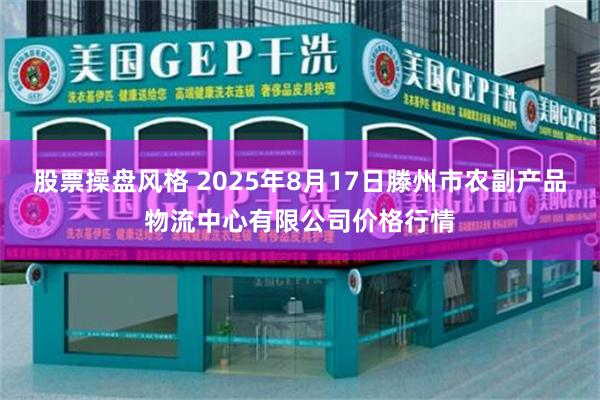 股票操盘风格 2025年8月17日滕州市农副产品物流中心有限公司价格行情