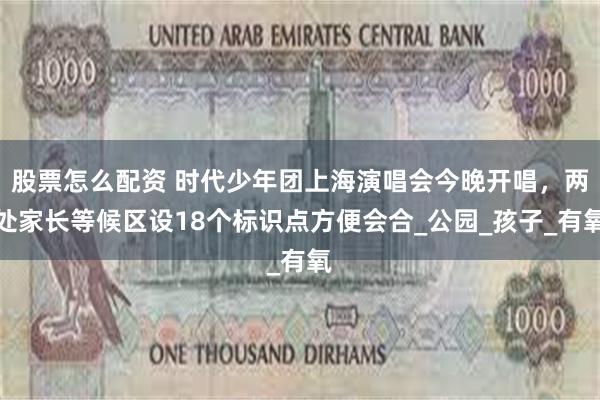 股票怎么配资 时代少年团上海演唱会今晚开唱，两处家长等候区设18个标识点方便会合_公园_孩子_有氧
