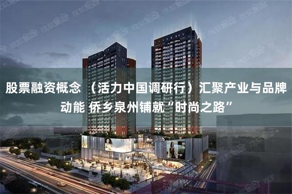 股票融资概念 （活力中国调研行）汇聚产业与品牌动能 侨乡泉州铺就“时尚之路”